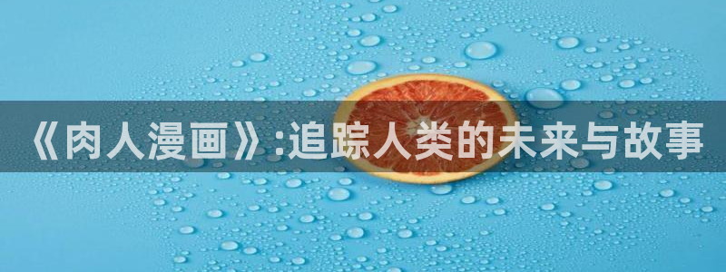 漫蛙漫画在线阅读 漫画：《肉人漫画》:追踪人类的未来与故事